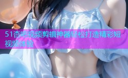 51杏吧视频剪辑神器轻松打造精彩短视频体验