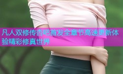 凡人双修传杏吧首发全章节高速更新体验精彩修真世界