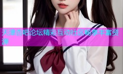 天津杏吧论坛精彩互动社区畅享丰富资源