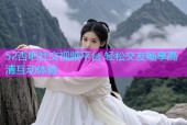 52杏吧社交视频平台 轻松交友畅享高清互动体验