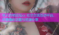 华人杏吧论坛cc 社交交流互动平台，尽享精彩话题与资源分享