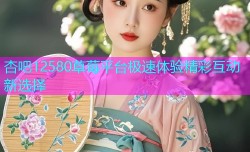 杏吧12580草莓平台极速体验精彩互动新选择