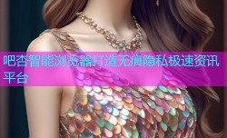 吧杏智能浏览器打造无痕隐私极速资讯平台