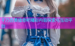 千乃杏美猎奇吧精彩内容探索与互动平台
