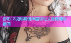 杏吧12视频编辑神器轻松去音留精彩瞬间