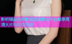 影吧精品杏吧影视资源聚合平台畅享高清大片与社交互动