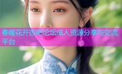 春暖花开杏吧论坛成人资源分享与交流平台