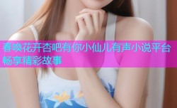 春喚花开杏吧有你小仙儿有声小说平台畅享精彩故事