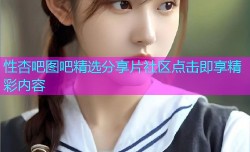 性杏吧图吧精选分享片社区点击即享精彩内容