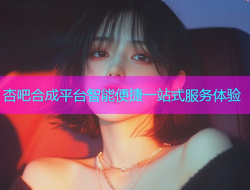 杏吧合成平台智能便捷一站式服务体验  第1张