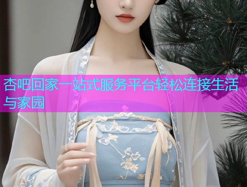 杏吧回家一站式服务平台轻松连接生活与家园  第1张