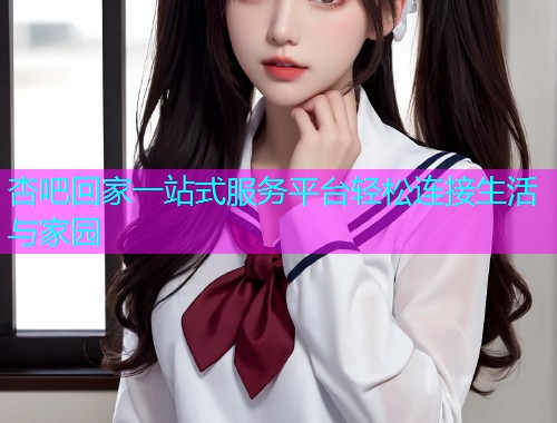 杏吧回家一站式服务平台轻松连接生活与家园  第2张