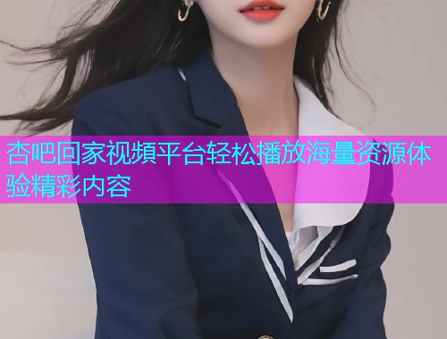 杏吧回家视頻平台轻松播放海量资源体验精彩内容  第1张