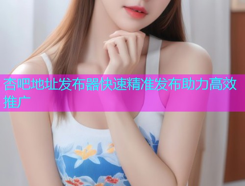 杏吧地址发布器快速精准发布助力高效推广  第2张