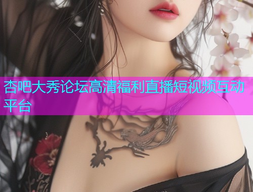 杏吧大秀论坛高清福利直播短视频互动平台  第1张