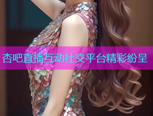 杏吧直播互动社交平台精彩纷呈  第1张