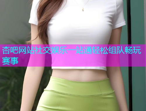 杏吧网站社交娱乐一站通轻松组队畅玩赛事  第1张