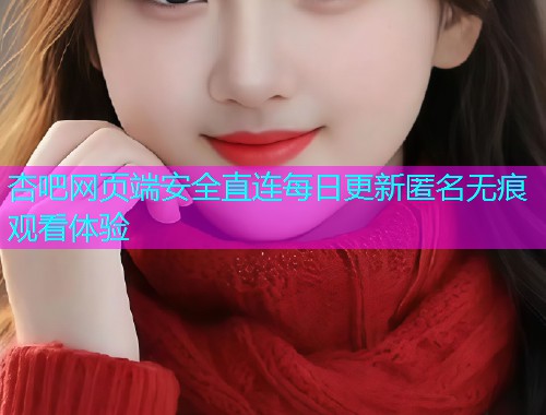 杏吧网页端安全直连每日更新匿名无痕观看体验  第1张