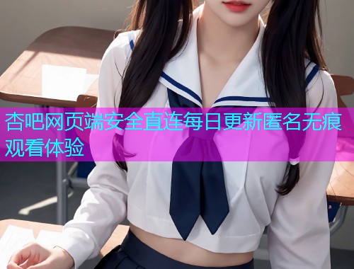 杏吧网页端安全直连每日更新匿名无痕观看体验  第2张
