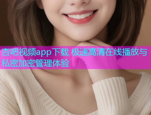 杏吧视频app下载 极速高清在线播放与私密加密管理体验  第1张