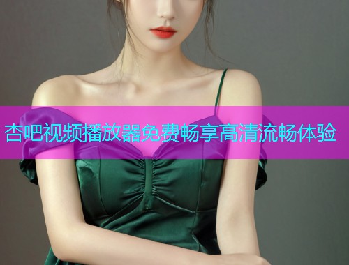 杏吧视频播放器免费畅享高清流畅体验  第1张