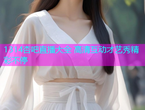 1314杏吧直播大全 高清互动才艺秀精彩不停  第1张