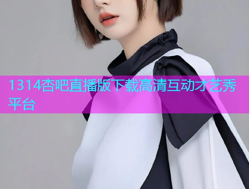 1314杏吧直播版下载高清互动才艺秀平台  第1张