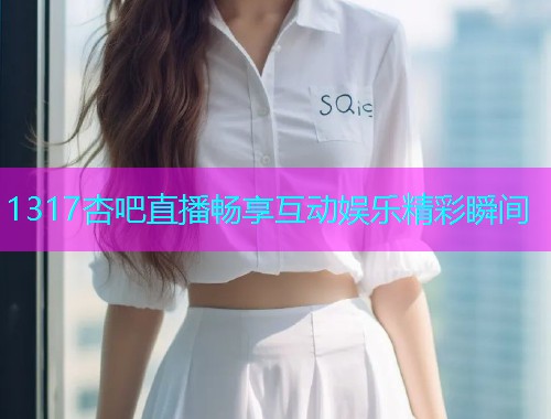 1317杏吧直播畅享互动娱乐精彩瞬间  第2张