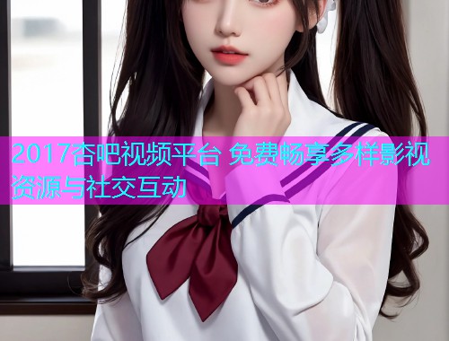 2017杏吧视频平台 免费畅享多样影视资源与社交互动  第1张
