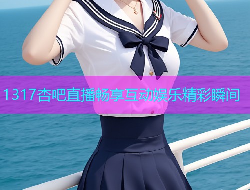 1317杏吧直播畅享互动娱乐精彩瞬间  第1张