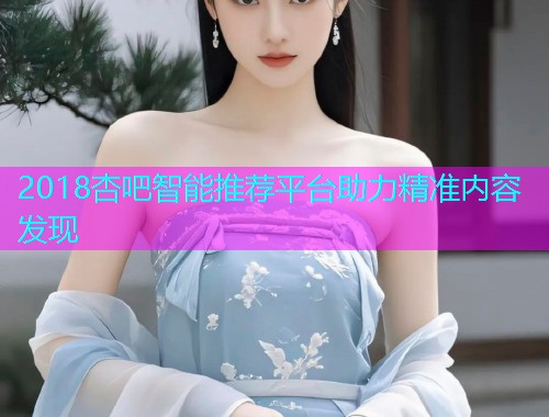 2018杏吧智能推荐平台助力精准内容发现  第1张