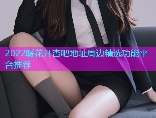 2022暖花开杏吧地址周边精选功能平台推荐  第1张