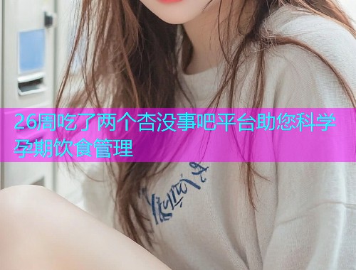 26周吃了两个杏没事吧平台助您科学孕期饮食管理  第1张