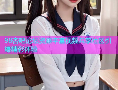 98杏吧论坛资源丰富视频共享社区引爆精彩体验  第2张