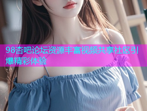 98杏吧论坛资源丰富视频共享社区引爆精彩体验  第1张