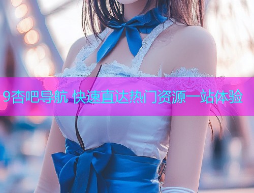 9杏吧导航 快速直达热门资源一站体验  第1张