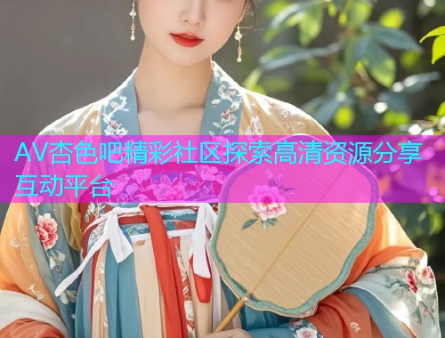 AV杏色吧精彩社区探索高清资源分享互动平台  第1张