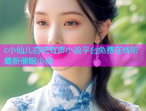 c小仙儿杏吧有声小说平台免费在线听最新催眠小说  第1张