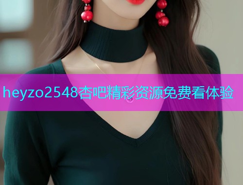 heyzo2548杏吧精彩资源免费看体验  第1张