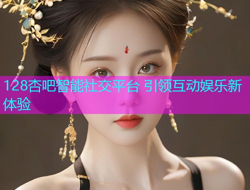 128杏吧智能社交平台 引领互动娱乐新体验  第1张