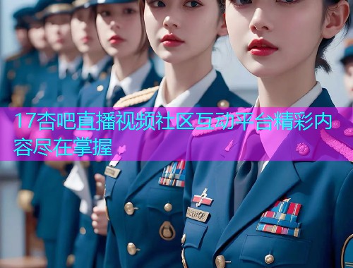 17杏吧直播视频社区互动平台精彩内容尽在掌握  第1张