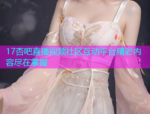 17杏吧直播视频社区互动平台精彩内容尽在掌握  第2张