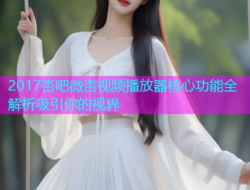 2017杏吧微杏视频播放器核心功能全解析吸引你的视界  第1张