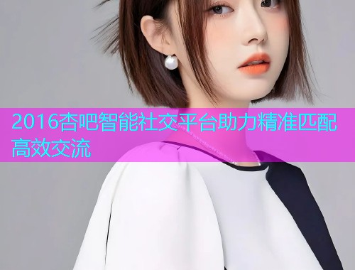 2016杏吧智能社交平台助力精准匹配高效交流  第1张
