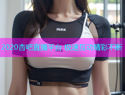 2020杏吧直播平台 极速互动精彩不断  第1张