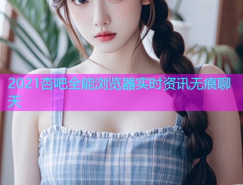 2021杏吧全能浏览器实时资讯无痕聊天  第1张