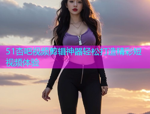 51杏吧视频剪辑神器轻松打造精彩短视频体验  第2张