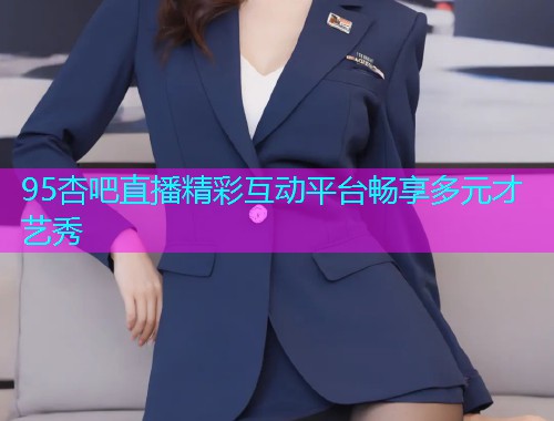 95杏吧直播精彩互动平台畅享多元才艺秀  第1张