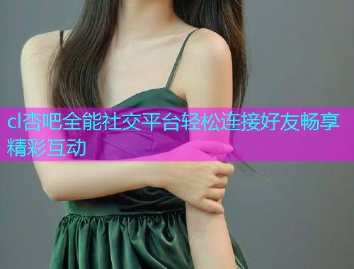 cl杏吧全能社交平台轻松连接好友畅享精彩互动  第1张