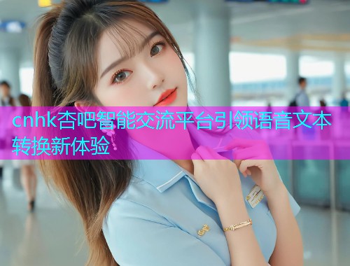cnhk杏吧智能交流平台引领语音文本转换新体验  第1张